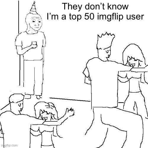 They don't know | They don’t know I’m a top 50 imgflip user | image tagged in they don't know | made w/ Imgflip meme maker