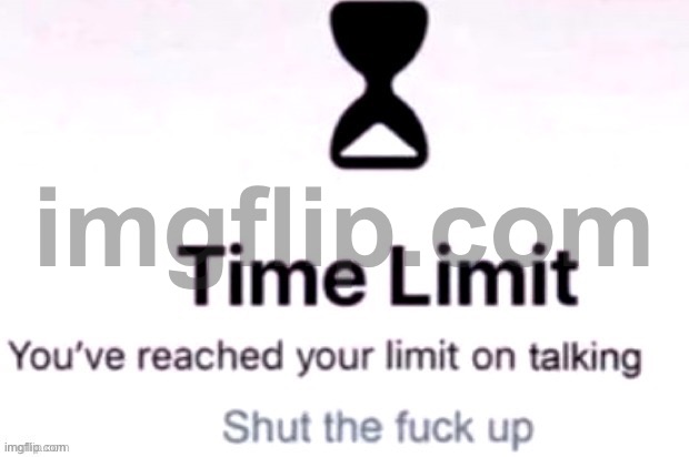 You have reached your limit of talking | image tagged in you have reached your limit of talking | made w/ Imgflip meme maker