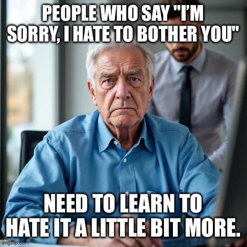 Annoyed at the Office | PEOPLE WHO SAY "I’M SORRY, I HATE TO BOTHER YOU"; NEED TO LEARN TO HATE IT A LITTLE BIT MORE. | image tagged in annoyed at the office | made w/ Imgflip meme maker