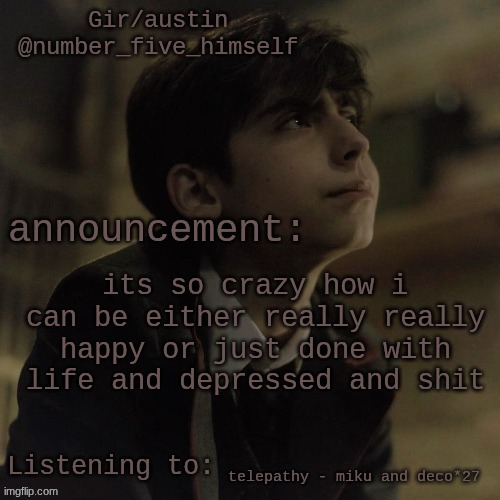 Austin's five temp | its so crazy how i can be either really really happy or just done with life and depressed and shit; telepathy - miku and deco*27 | image tagged in austin's five temp | made w/ Imgflip meme maker