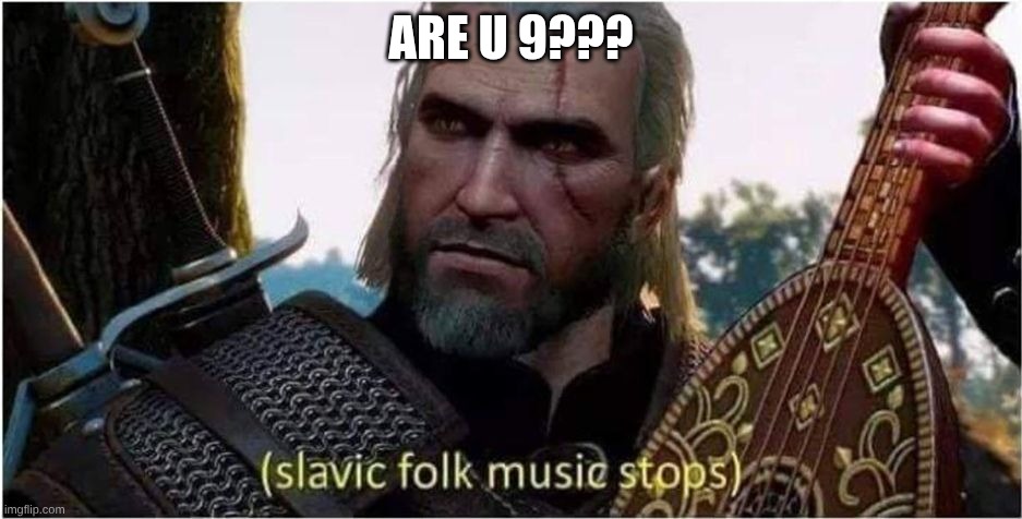 slavic folk music stops | ARE U 9??? | image tagged in slavic folk music stops | made w/ Imgflip meme maker