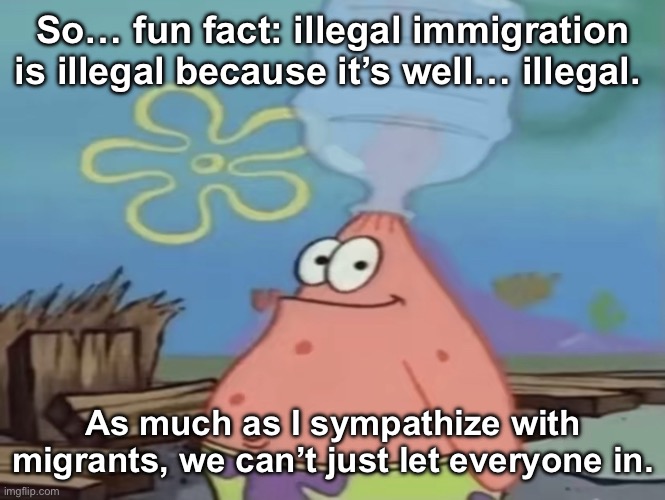 patrick water jug in head | So… fun fact: illegal immigration is illegal because it’s well… illegal. As much as I sympathize with migrants, we can’t just let everyone in. | image tagged in patrick water jug in head | made w/ Imgflip meme maker