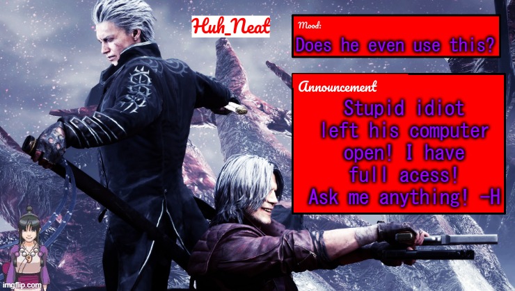 Huh_Neat's dmc temp (Plus Maya) | Does he even use this? Stupid idiot left his computer open! I have full acess! Ask me anything! -H | image tagged in huh_neat's dmc temp plus maya | made w/ Imgflip meme maker