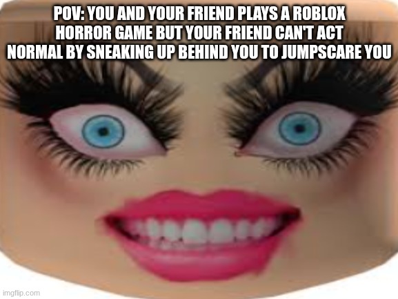 Roblox Meme | POV: YOU AND YOUR FRIEND PLAYS A ROBLOX HORROR GAME BUT YOUR FRIEND CAN'T ACT NORMAL BY SNEAKING UP BEHIND YOU TO JUMPSCARE YOU | image tagged in slay,excuse me bitch what the fuck are you doing,what are you doing stepbro,roblox,baddie,to be continued | made w/ Imgflip meme maker