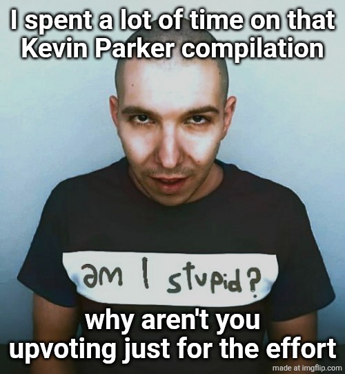 two steps ahead | I spent a lot of time on that
Kevin Parker compilation; why aren't you upvoting just for the effort | image tagged in two steps ahead | made w/ Imgflip meme maker