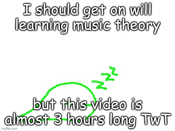 blobert eep | I should get on will learning music theory; but this video is almost 3 hours long TwT | image tagged in blobert eep | made w/ Imgflip meme maker