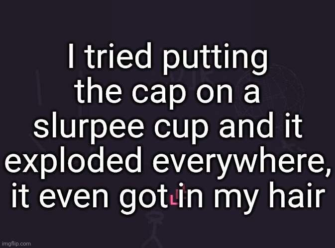 they should really make the cups fit more | I tried putting the cap on a slurpee cup and it exploded everywhere, it even got in my hair | image tagged in vik's image | made w/ Imgflip meme maker