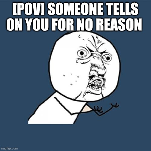 whyyyyy | [POV] SOMEONE TELLS ON YOU FOR NO REASON | image tagged in memes,y u no | made w/ Imgflip meme maker