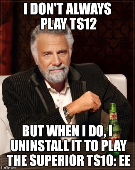 The Most Interesting Man In The World Meme | I DON'T ALWAYS PLAY TS12 BUT WHEN I DO, I UNINSTALL IT TO PLAY THE SUPERIOR TS10: EE | image tagged in memes,the most interesting man in the world | made w/ Imgflip meme maker