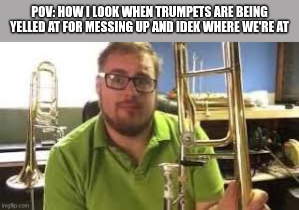 POV: HOW I LOOK WHEN TRUMPETS ARE BEING YELLED AT FOR MESSING UP AND IDEK WHERE WE'RE AT | made w/ Imgflip meme maker