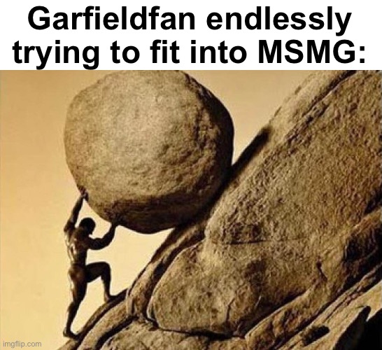 . | Garfieldfan endlessly trying to fit into MSMG: | image tagged in dude carrying a rock to a hill | made w/ Imgflip meme maker