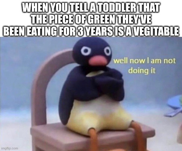 Pingu well now I am not doing it | WHEN YOU TELL A TODDLER THAT THE PIECE OF GREEN THEY'VE BEEN EATING FOR 3 YEARS IS A VEGITABLE | image tagged in pingu well now i am not doing it | made w/ Imgflip meme maker