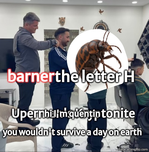 helping helper be like or ssmt | barner; the letter H; Uperman's Kryptonite; hi I'm quentin
 
you wouldn't survive a day on earth | image tagged in helping helper be like or ssmt | made w/ Imgflip meme maker