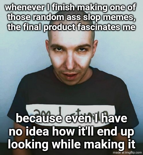 two steps ahead | whenever I finish making one of 
those random ass slop memes,
the final product fascinates me; because even I have no idea how it'll end up
looking while making it | image tagged in two steps ahead | made w/ Imgflip meme maker