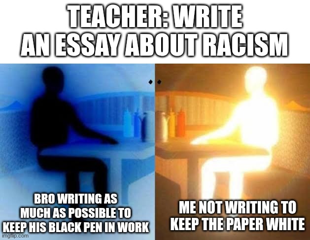 oh wow | TEACHER: WRITE AN ESSAY ABOUT RACISM; ME NOT WRITING TO KEEP THE PAPER WHITE; BRO WRITING AS MUCH AS POSSIBLE TO KEEP HIS BLACK PEN IN WORK | image tagged in i have 2 sides,memes,funny,racism,school,perspective | made w/ Imgflip meme maker