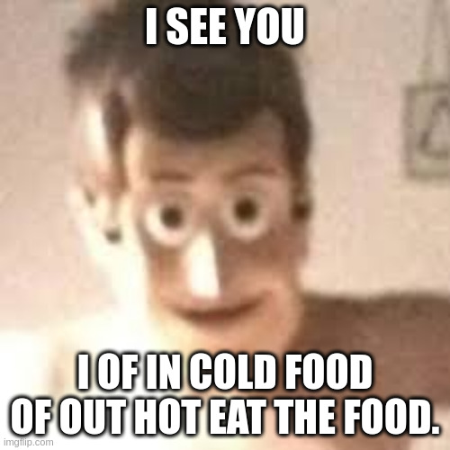 bored again. | I SEE YOU; I OF IN COLD FOOD OF OUT HOT EAT THE FOOD. | image tagged in shitpost | made w/ Imgflip meme maker