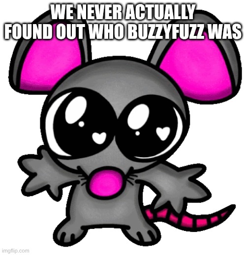 me :3 | WE NEVER ACTUALLY FOUND OUT WHO BUZZYFUZZ WAS | image tagged in me 3 | made w/ Imgflip meme maker