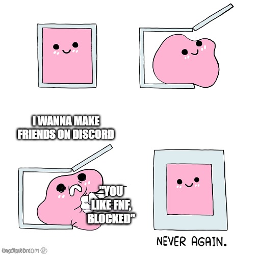 My social anxiety on discord | I WANNA MAKE FRIENDS ON DISCORD; "YOU LIKE FNF, BLOCKED" | image tagged in social anxiety,help me,please,please help me,suffering,end my suffering | made w/ Imgflip meme maker