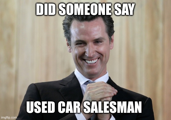 Scheming Gavin Newsom  | DID SOMEONE SAY USED CAR SALESMAN | image tagged in scheming gavin newsom | made w/ Imgflip meme maker
