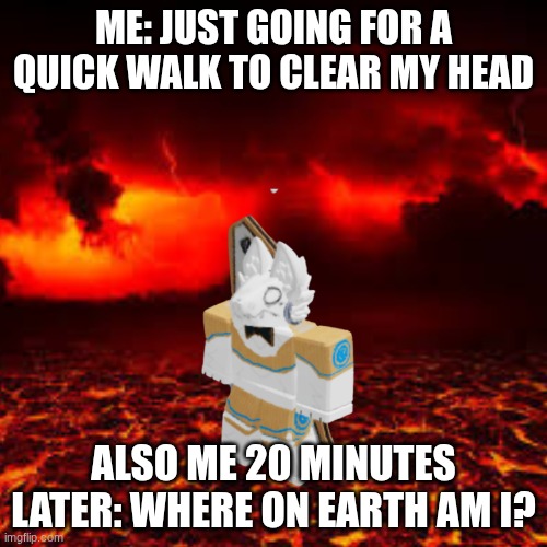 when you zone out while walking. | ME: JUST GOING FOR A QUICK WALK TO CLEAR MY HEAD; ALSO ME 20 MINUTES LATER: WHERE ON EARTH AM I? | image tagged in fun | made w/ Imgflip meme maker