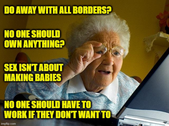 More Leftist Logic | DO AWAY WITH ALL BORDERS? NO ONE SHOULD 
OWN ANYTHING? SEX ISN'T ABOUT 
MAKING BABIES; NO ONE SHOULD HAVE TO
WORK IF THEY DON'T WANT TO | image tagged in memes,grandma finds the internet | made w/ Imgflip meme maker