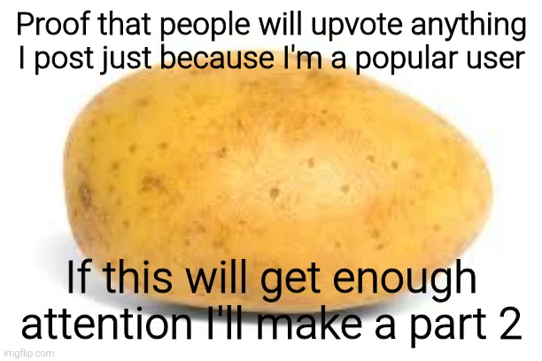 Alright let's see how much do y'all really love me | Proof that people will upvote anything I post just because I'm a popular user; If this will get enough attention I'll make a part 2 | image tagged in potato,memes,meme,funny,funny memes | made w/ Imgflip meme maker