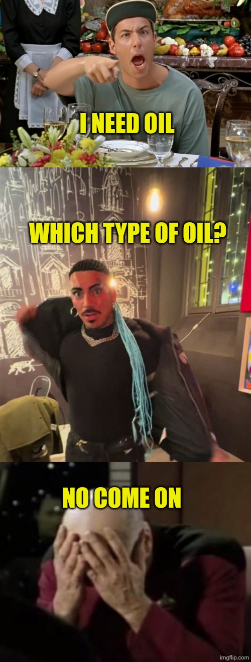 I NEED OIL; WHICH TYPE OF OIL? NO COME ON | image tagged in chrisjoines1,captain picard double facepalm | made w/ Imgflip meme maker