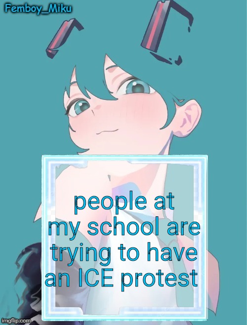 smh | people at my school are trying to have an ICE protest | image tagged in femboy miku anouncment | made w/ Imgflip meme maker