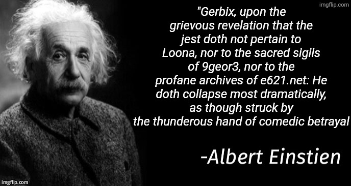 Found this on a post from 3 months ago | "Gerbix, upon the grievous revelation that the jest doth not pertain to Loona, nor to the sacred sigils of 9geor3, nor to the profane archives of e621.net: He doth collapse most dramatically, as though struck by the thunderous hand of comedic betrayal | image tagged in albert einstein | made w/ Imgflip meme maker