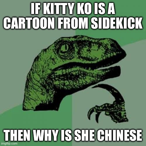 Why Kitty Is Asian | IF KITTY KO IS A CARTOON FROM SIDEKICK; THEN WHY IS SHE CHINESE | image tagged in memes,philosoraptor | made w/ Imgflip meme maker
