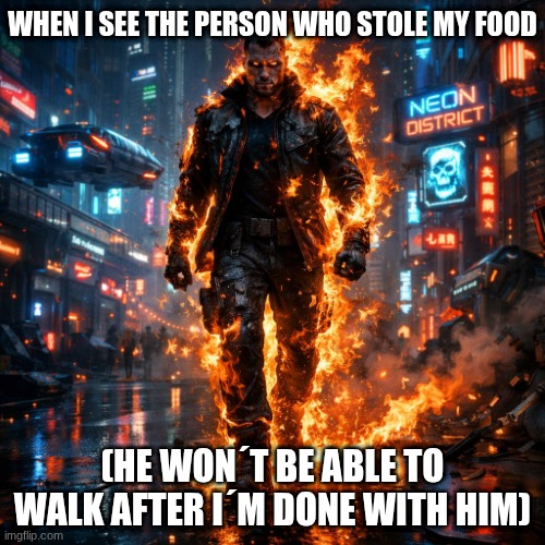 Time To Run | WHEN I SEE THE PERSON WHO STOLE MY FOOD; (HE WON´T BE ABLE TO WALK AFTER I´M DONE WITH HIM) | image tagged in the flame | made w/ Imgflip meme maker
