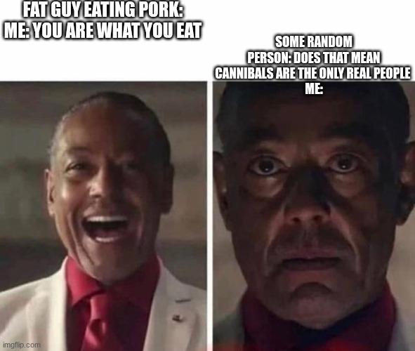 this happened irl | FAT GUY EATING PORK:

ME: YOU ARE WHAT YOU EAT; SOME RANDOM PERSON: DOES THAT MEAN CANNIBALS ARE THE ONLY REAL PEOPLE 
ME: | image tagged in farcry 6 giancarlo esposito | made w/ Imgflip meme maker