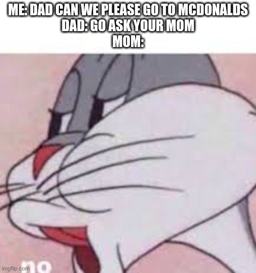 bro y | ME: DAD CAN WE PLEASE GO TO MCDONALDS
DAD: GO ASK YOUR MOM
MOM: | image tagged in no bugs bunny,no | made w/ Imgflip meme maker