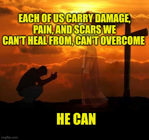 Kneeling man | EACH OF US CARRY DAMAGE, PAIN, AND SCARS WE CAN'T HEAL FROM, CAN'T OVERCOME; HE CAN | image tagged in kneeling man | made w/ Imgflip meme maker