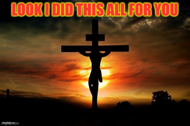 Jesus on the cross | LOOK I DID THIS ALL FOR YOU | image tagged in jesus on the cross | made w/ Imgflip meme maker
