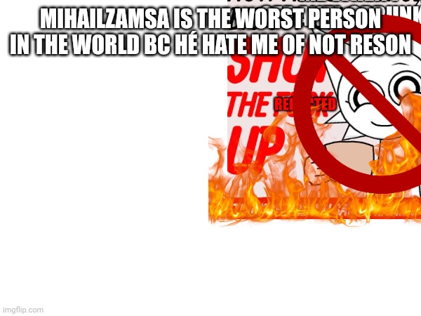 MIHAILZAMSA IS THE WORST PERSON IN THE WORLD BC HÉ HATE ME OF NOT RESON | made w/ Imgflip meme maker