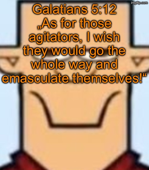 Ts sounds like something that LowTierGod would say | Galatians 5:12 „As for those agitators, I wish they would go the whole way and emasculate themselves!“ | image tagged in sped tyler | made w/ Imgflip meme maker