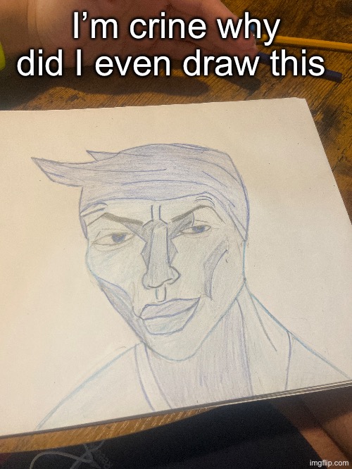 I’m crine why did I even draw this | made w/ Imgflip meme maker