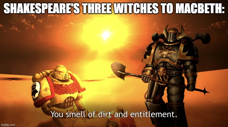 Those girls know him | SHAKESPEARE'S THREE WITCHES TO MACBETH: | image tagged in you smell of dirt and entitlement,shakespeare,literature,english teachers | made w/ Imgflip meme maker