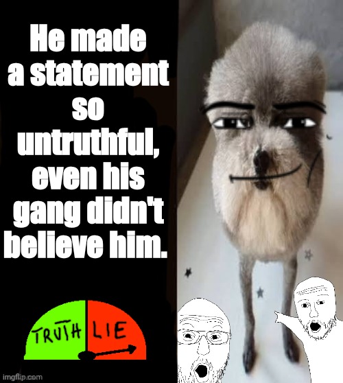 He made a statement so untruthful | He made a statement so untruthful, even his gang didn't believe him. | image tagged in he made a statement blank | made w/ Imgflip meme maker