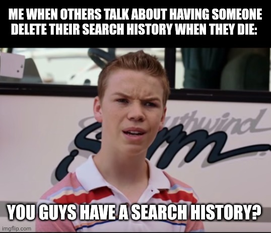 Incognito mode is a thing, you know... | ME WHEN OTHERS TALK ABOUT HAVING SOMEONE DELETE THEIR SEARCH HISTORY WHEN THEY DIE:; YOU GUYS HAVE A SEARCH HISTORY? | image tagged in you guys are getting paid | made w/ Imgflip meme maker