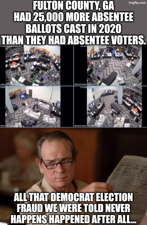 25,000 | FULTON COUNTY, GA HAD 25,000 MORE ABSENTEE BALLOTS CAST IN 2020 THAN THEY HAD ABSENTEE VOTERS. ALL THAT DEMOCRAT ELECTION FRAUD WE WERE TOLD NEVER HAPPENS HAPPENED AFTER ALL... | image tagged in georgia election fraud,no country for old men tommy lee jones,political meme | made w/ Imgflip meme maker