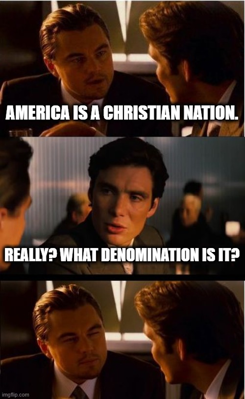 good question | AMERICA IS A CHRISTIAN NATION. REALLY? WHAT DENOMINATION IS IT? | image tagged in memes,inception,trump,christian,christianity,america | made w/ Imgflip meme maker