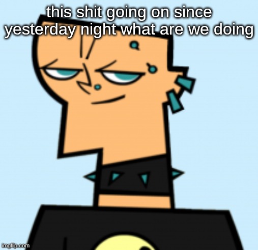 duncan | this shit going on since yesterday night what are we doing | image tagged in duncan | made w/ Imgflip meme maker
