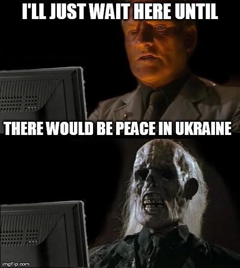 I'll Just Wait Here | I'LL JUST WAIT HERE UNTIL THERE WOULD BE PEACE IN UKRAINE | image tagged in memes,ill just wait here | made w/ Imgflip meme maker