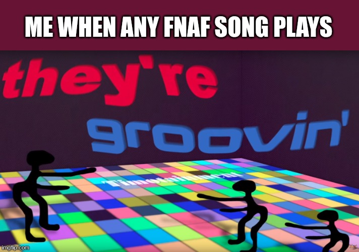 it do be like that tho | ME WHEN ANY FNAF SONG PLAYS | image tagged in they're groovin,five nights at freddys | made w/ Imgflip meme maker