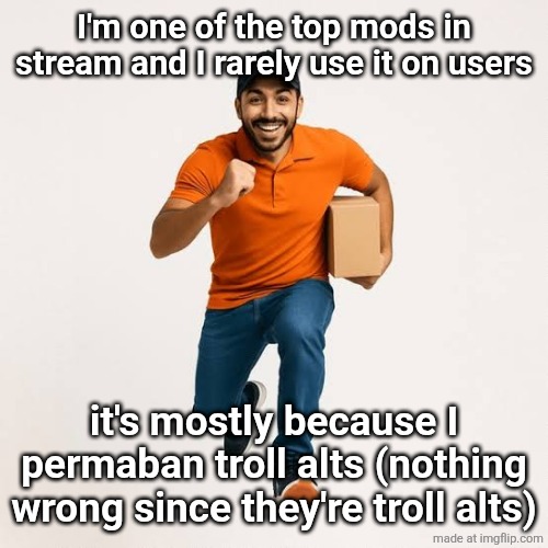 delivery man running | I'm one of the top mods in stream and I rarely use it on users; it's mostly because I permaban troll alts (nothing wrong since they're troll alts) | image tagged in delivery man running | made w/ Imgflip meme maker