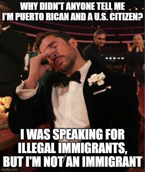 Bad Bunny Grammy WTF | WHY DIDN'T ANYONE TELL ME I'M PUERTO RICAN AND A U.S. CITIZEN? I WAS SPEAKING FOR ILLEGAL IMMIGRANTS, BUT I'M NOT AN IMMIGRANT | image tagged in bad bunny grammy wtf | made w/ Imgflip meme maker