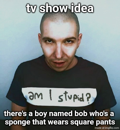 two steps ahead | tv show idea; there's a boy named bob who's a 
sponge that wears square pants | image tagged in two steps ahead | made w/ Imgflip meme maker