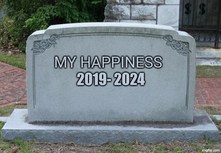 Gravestone | 2019- 2024; MY HAPPINESS | image tagged in gravestone | made w/ Imgflip meme maker